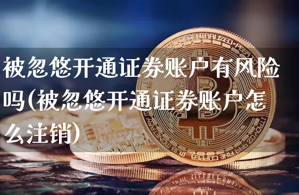 被忽悠开通证券账户有风险吗(被忽悠开通证券账户怎么注销)_https://www.czytfl.com_期货走势_第1张
