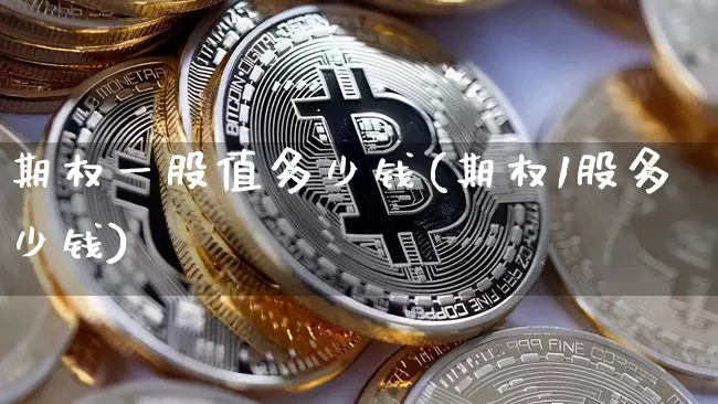 期权一股值多少钱(期权1股多少钱)_https://www.czytfl.com_期货行情_第1张