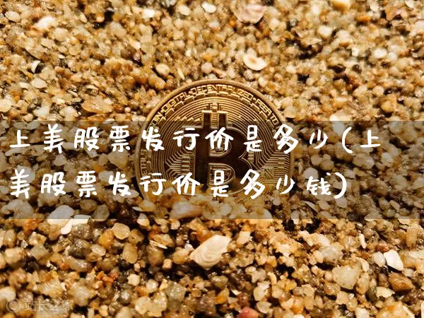 上美股票发行价是多少(上美股票发行价是多少钱)_https://www.czytfl.com_期货走势_第1张