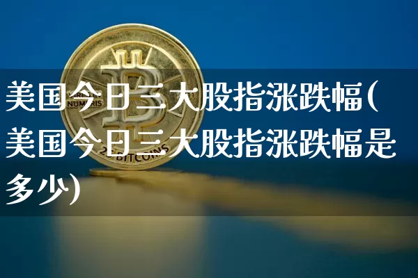 美国今日三大股指涨跌幅(美国今日三大股指涨跌幅是多少)_https://www.czytfl.com_期货走势_第1张