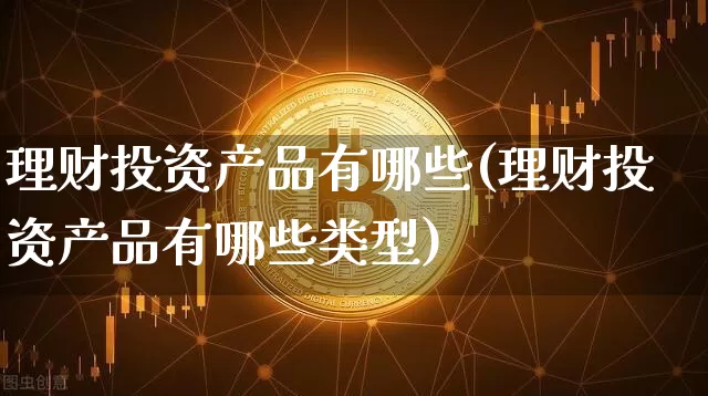 理财投资产品有哪些(理财投资产品有哪些类型)_https://www.czytfl.com_期货走势_第1张