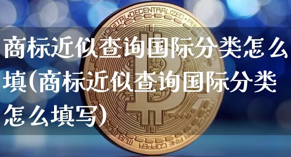 商标近似查询国际分类怎么填(商标近似查询国际分类怎么填写)_https://www.czytfl.com_期货行情_第1张