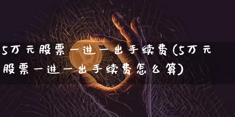 5万元股票一进一出手续费(5万元股票一进一出手续费怎么算)_https://www.czytfl.com_期货走势_第1张