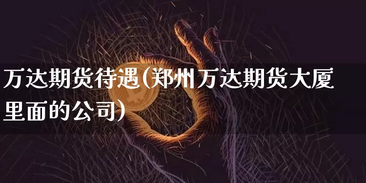 万达期货待遇(郑州万达期货大厦里面的公司)_https://www.czytfl.com_期货价格_第1张