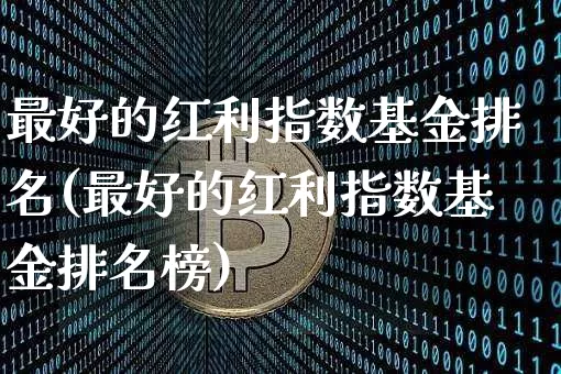 最好的红利指数基金排名(最好的红利指数基金排名榜)_https://www.czytfl.com_期货行情_第1张