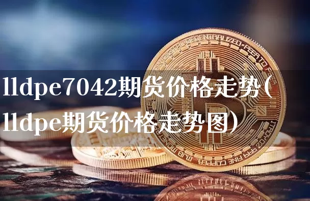 lldpe7042期货价格走势(lldpe期货价格走势图)_https://www.czytfl.com_期货行情_第1张