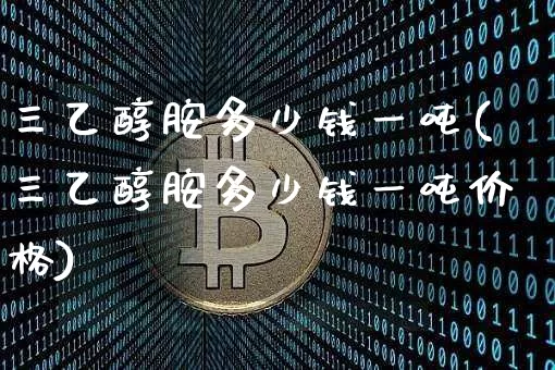 三乙醇胺多少钱一吨(三乙醇胺多少钱一吨价格)_https://www.czytfl.com_期货价格_第1张