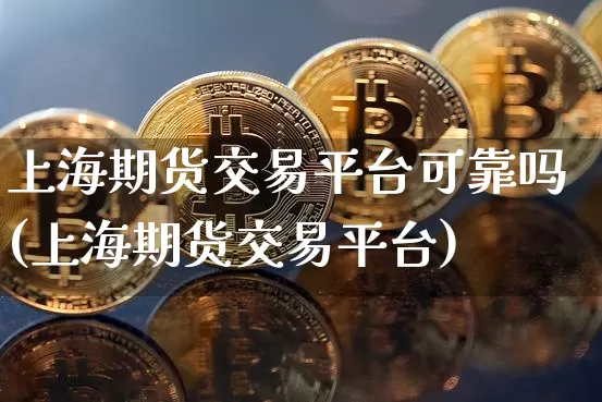 上海期货交易平台可靠吗(上海期货交易平台)_https://www.czytfl.com_期货价格_第1张