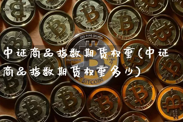 中证商品指数期货权重(中证商品指数期货权重多少)_https://www.czytfl.com_期货行情_第1张
