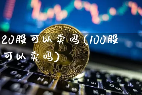 20股可以卖吗(100股可以卖吗)_https://www.czytfl.com_期货行情_第1张
