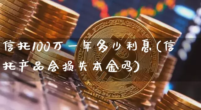 信托100万一年多少利息(信托产品会损失本金吗)_https://www.czytfl.com_期货价格_第1张