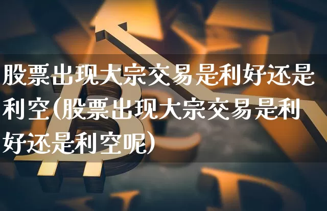 股票出现大宗交易是利好还是利空(股票出现大宗交易是利好还是利空呢)_https://www.czytfl.com_期货行情_第1张