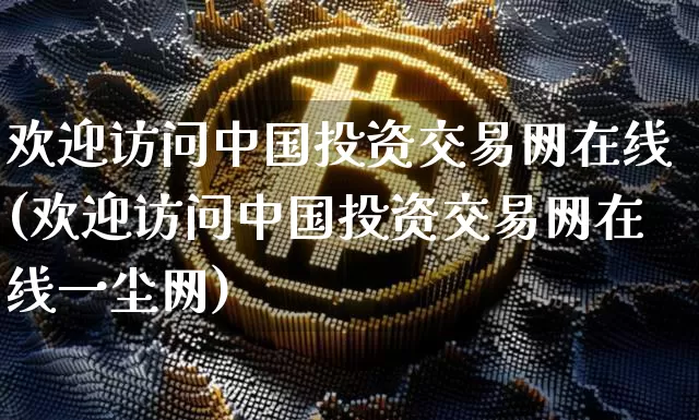 欢迎访问中国投资交易网在线(欢迎访问中国投资交易网在线一尘网)_https://www.czytfl.com_期货行情_第1张