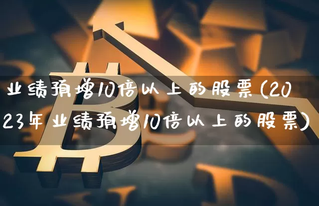 业绩预增10倍以上的股票(2023年业绩预增10倍以上的股票)_https://www.czytfl.com_期货走势_第1张
