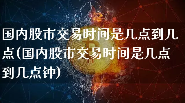 国内股市交易时间是几点到几点(国内股市交易时间是几点到几点钟)_https://www.czytfl.com_期货行情_第1张