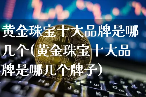 黄金珠宝十大品牌是哪几个(黄金珠宝十大品牌是哪几个牌子)_https://www.czytfl.com_期货行情_第1张