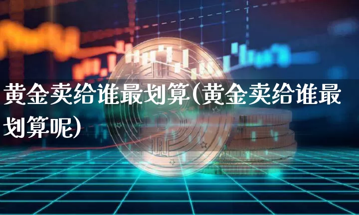 黄金卖给谁最划算(黄金卖给谁最划算呢)_https://www.czytfl.com_期货行情_第1张