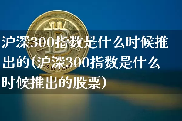 沪深300指数是什么时候推出的(沪深300指数是什么时候推出的股票)_https://www.czytfl.com_期货_第1张