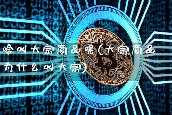 啥叫大宗商品呢(大宗商品为什么叫大宗)_https://www.czytfl.com_期货行情_第1张
