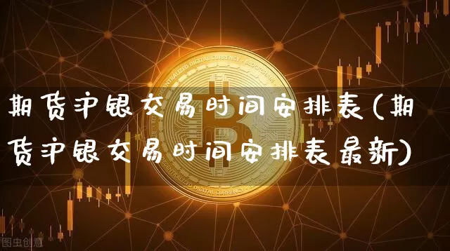 期货沪银交易时间安排表(期货沪银交易时间安排表最新)_https://www.czytfl.com_期货价格_第1张