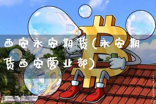 西安永安期货(永安期货西安营业部)_https://www.czytfl.com_期货交易_第1张