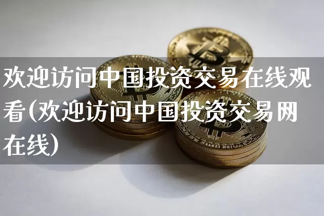 欢迎访问中国投资交易在线观看(欢迎访问中国投资交易网在线)_https://www.czytfl.com_期货_第1张