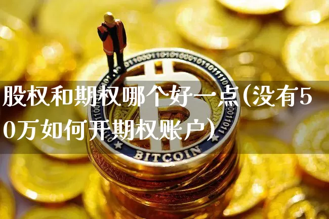 股权和期权哪个好一点(没有50万如何开期权账户)_https://www.czytfl.com_期货走势_第1张