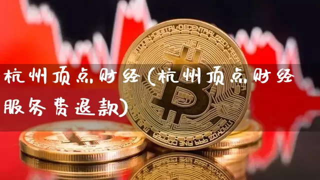 杭州顶点财经(杭州顶点财经服务费退款)_https://www.czytfl.com_期货行情_第1张