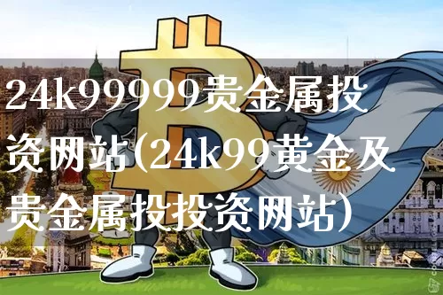 24k99999贵金属投资网站(24k99黄金及贵金属投投资网站)_https://www.czytfl.com_期货价格_第1张