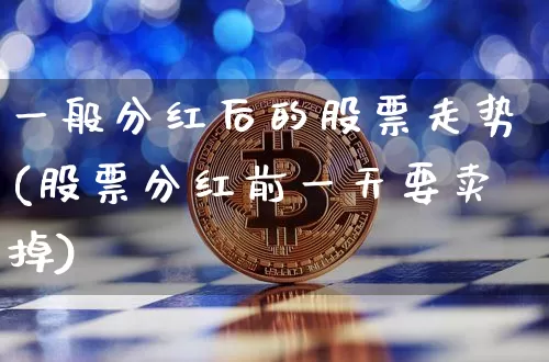 一般分红后的股票走势(股票分红前一天要卖掉)_https://www.czytfl.com_期货走势_第1张