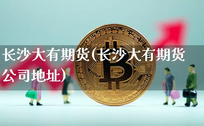长沙大有期货(长沙大有期货公司地址)_https://www.czytfl.com_期货走势_第1张