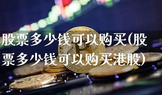 股票多少钱可以购买(股票多少钱可以购买港股)_https://www.czytfl.com_期货_第1张