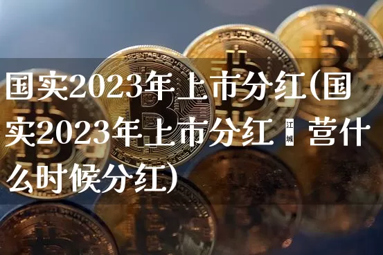 国实2023年上市分红(国实2023年上市分红囯营什么时候分红)_https://www.czytfl.com_期货行情_第1张