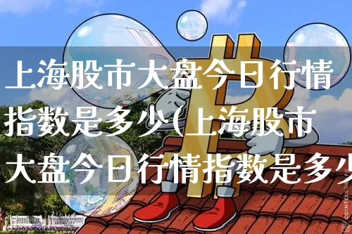 上海股市大盘今日行情指数是多少(上海股市大盘今日行情指数是多少点)_https://www.czytfl.com_期货走势_第1张