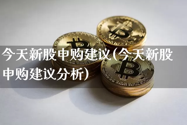 今天新股申购建议(今天新股申购建议分析)_https://www.czytfl.com_期货价格_第1张