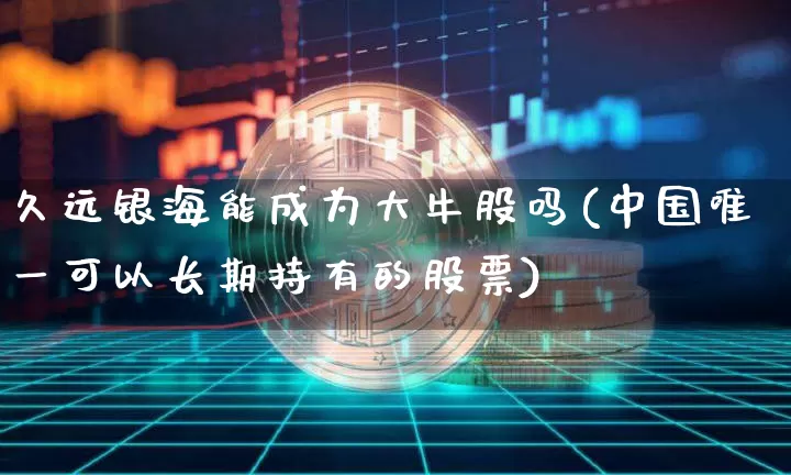 久远银海能成为大牛股吗(中国唯一可以长期持有的股票)_https://www.czytfl.com_期货走势_第1张