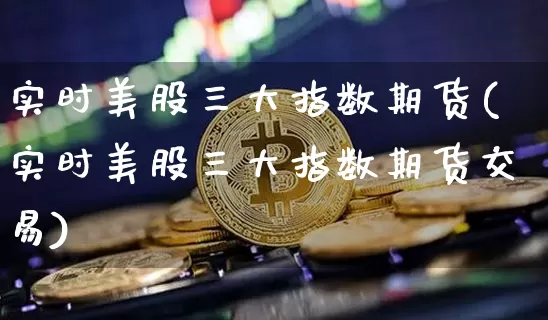 实时美股三大指数期货(实时美股三大指数期货交易)_https://www.czytfl.com_期货_第1张