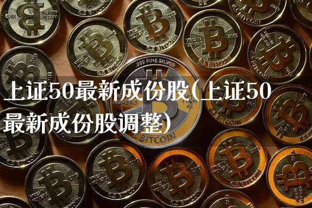 上证50最新成份股(上证50最新成份股调整)_https://www.czytfl.com_期货行情_第1张