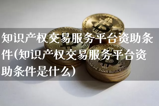 知识产权交易服务平台资助条件(知识产权交易服务平台资助条件是什么)_https://www.czytfl.com_期货走势_第1张