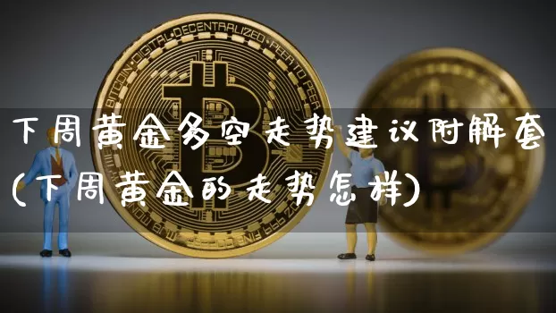 下周黄金多空走势建议附解套(下周黄金的走势怎样)_https://www.czytfl.com_期货价格_第1张
