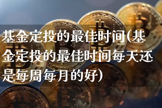 基金定投的最佳时间(基金定投的最佳时间每天还是每周每月的好)_https://www.czytfl.com_期货价格_第1张