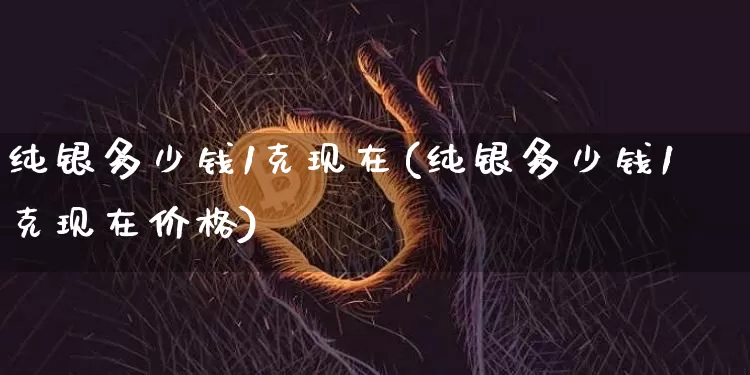 纯银多少钱1克现在(纯银多少钱1克现在价格)_https://www.czytfl.com_期货行情_第1张
