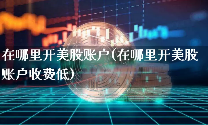 在哪里开美股账户(在哪里开美股账户收费低)_https://www.czytfl.com_期货价格_第1张