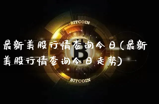 最新美股行情查询今日(最新美股行情查询今日走势)_https://www.czytfl.com_期货走势_第1张