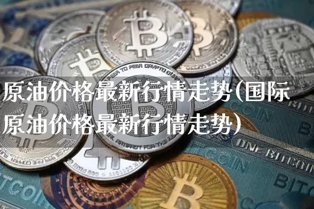 原油价格最新行情走势(国际原油价格最新行情走势)_https://www.czytfl.com_期货行情_第1张