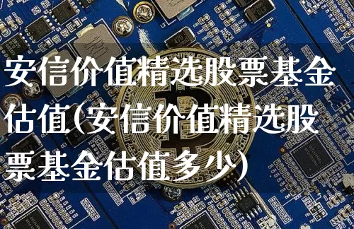 安信价值精选股票基金估值(安信价值精选股票基金估值多少)_https://www.czytfl.com_期货走势_第1张