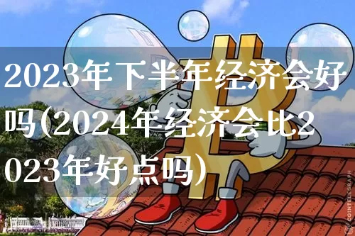 2023年下半年经济会好吗(2024年经济会比2023年好点吗)_https://www.czytfl.com_期货价格_第1张