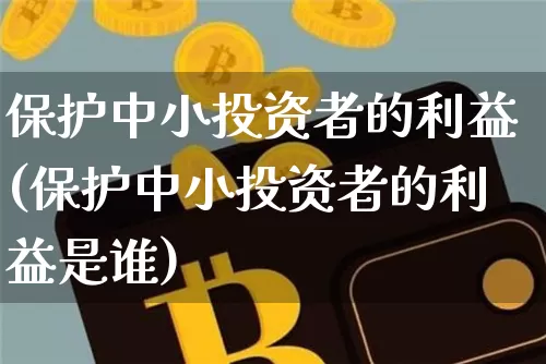 保护中小投资者的利益(保护中小投资者的利益是谁)_https://www.czytfl.com_期货走势_第1张