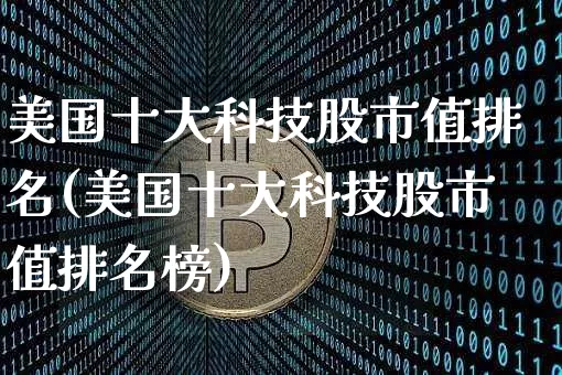 美国十大科技股市值排名(美国十大科技股市值排名榜)_https://www.czytfl.com_期货价格_第1张