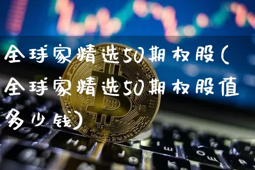 全球家精选50期权股(全球家精选50期权股值多少钱)_https://www.czytfl.com_期货_第1张